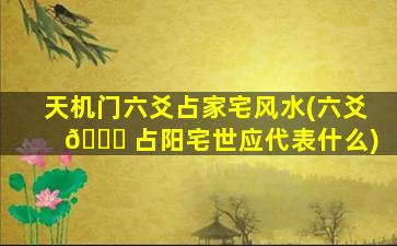 天机门六爻占家宅风水(六爻 🐋 占阳宅世应代表什么)